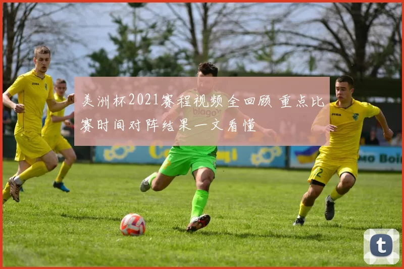 美洲杯2021赛程视频全回顾 重点比赛时间对阵结果一文看懂