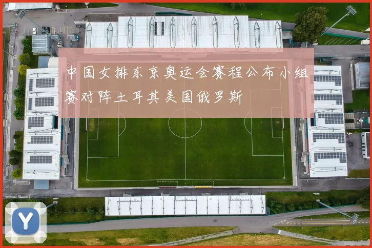 中国女排东京奥运会赛程公布小组赛对阵土耳其美国俄罗斯
