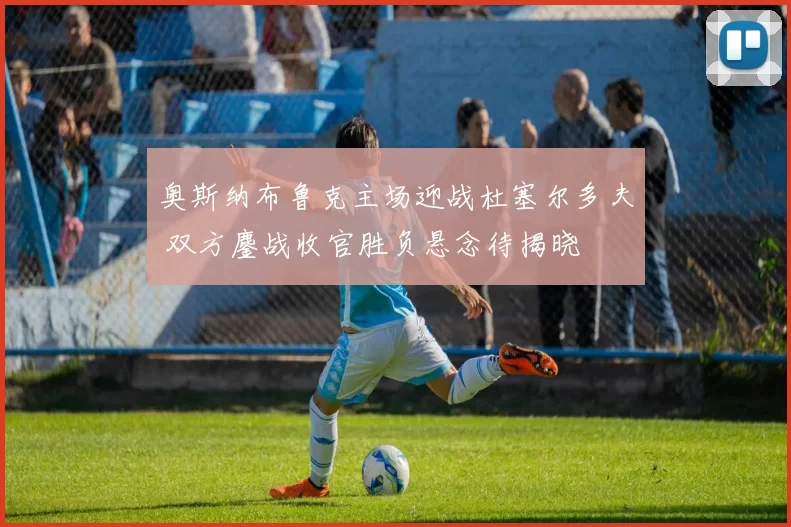 奥斯纳布鲁克主场迎战杜塞尔多夫 双方鏖战收官胜负悬念待揭晓