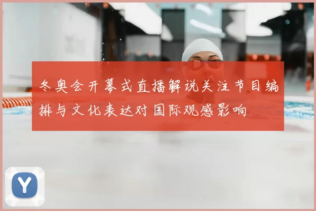 冬奥会开幕式直播解说关注节目编排与文化表达对国际观感影响
