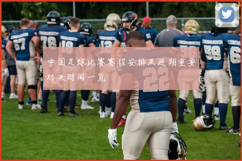 中国足球比赛赛程安排及近期重要对决时间一览