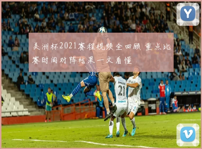 美洲杯2021赛程视频全回顾 重点比赛时间对阵结果一文看懂