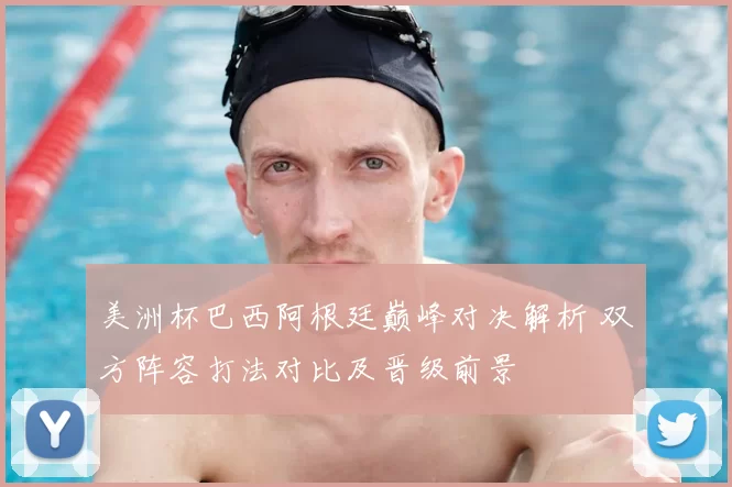 美洲杯巴西阿根廷巅峰对决解析 双方阵容打法对比及晋级前景