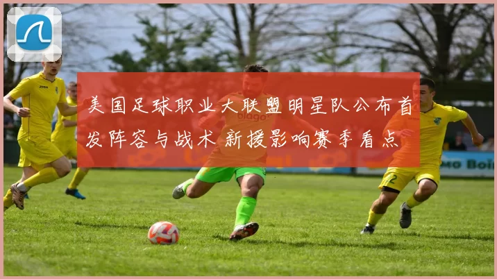 美国足球职业大联盟明星队公布首发阵容与战术 新援影响赛季看点