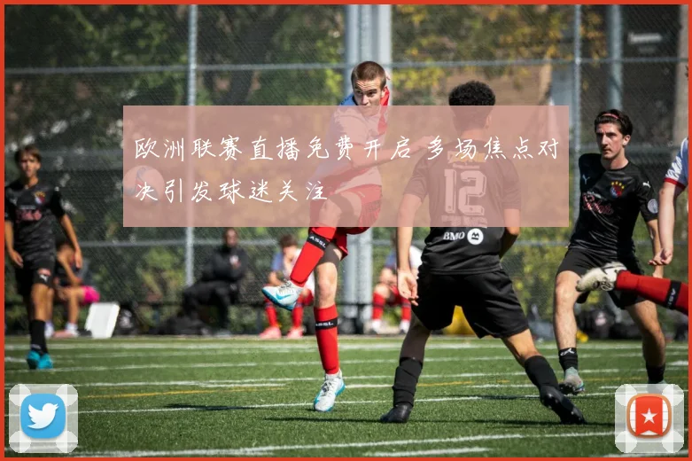 欧洲联赛直播免费开启 多场焦点对决引发球迷关注