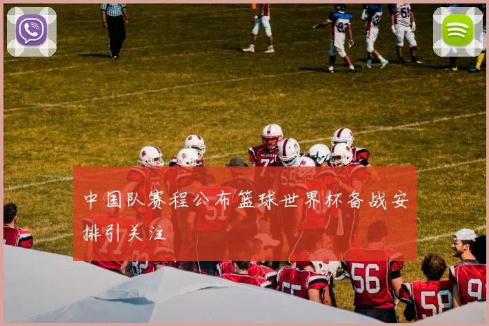 中国队赛程公布篮球世界杯备战安排引关注