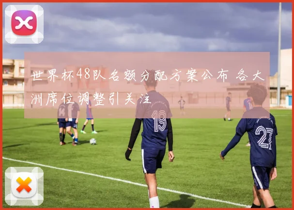 世界杯48队名额分配方案公布 各大洲席位调整引关注