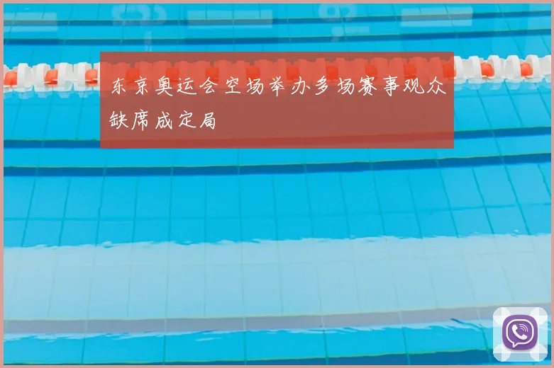 东京奥运会空场举办多场赛事观众缺席成定局