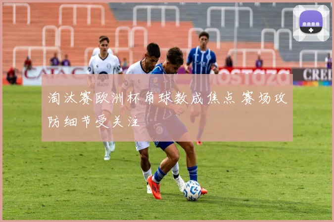 淘汰赛欧洲杯角球数成焦点 赛场攻防细节受关注