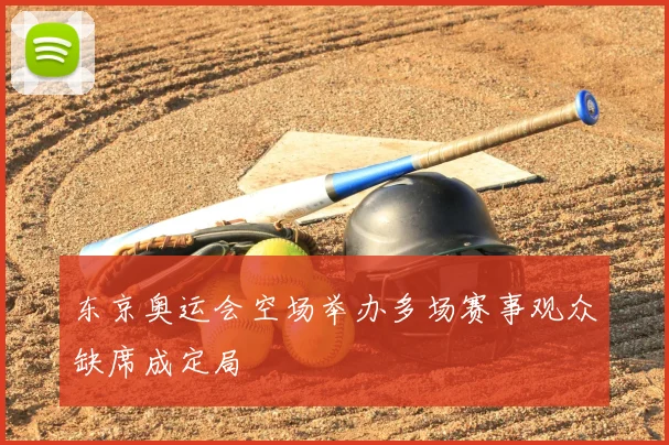 东京奥运会空场举办多场赛事观众缺席成定局