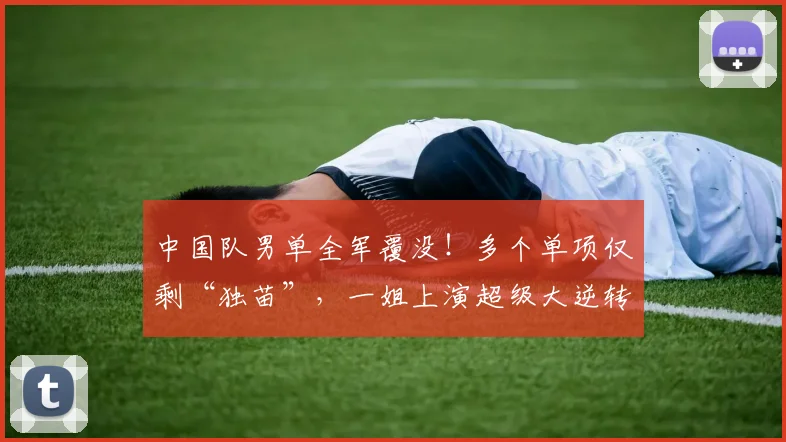 中国队男单全军覆没!多个单项仅剩“独苗”,一姐上演超级大逆转