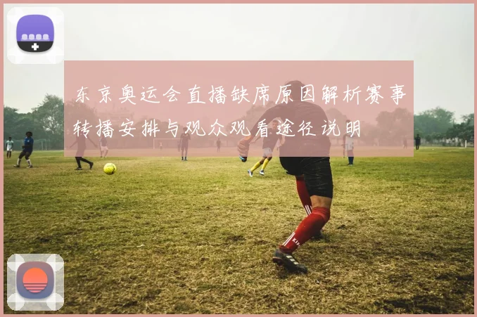 东京奥运会直播缺席原因解析赛事转播安排与观众观看途径说明