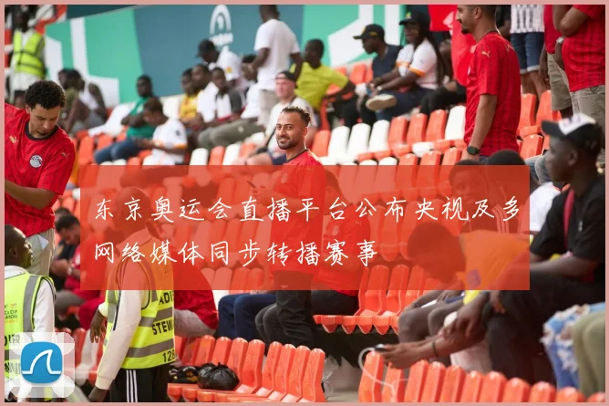 东京奥运会直播平台公布央视及多网络媒体同步转播赛事