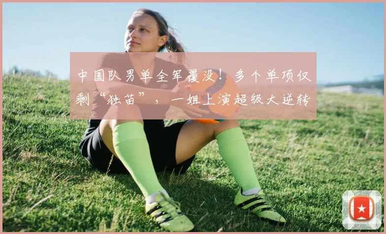 中国队男单全军覆没!多个单项仅剩“独苗”,一姐上演超级大逆转