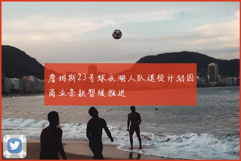 詹姆斯23号球衣湖人队退役计划因商业条款暂缓推进