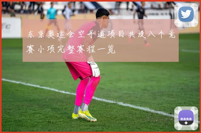 东京奥运会空手道项目共设八个竞赛小项完整赛程一览