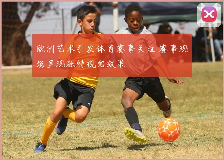 欧洲艺术引发体育赛事关注 赛事现场呈现独特视觉效果