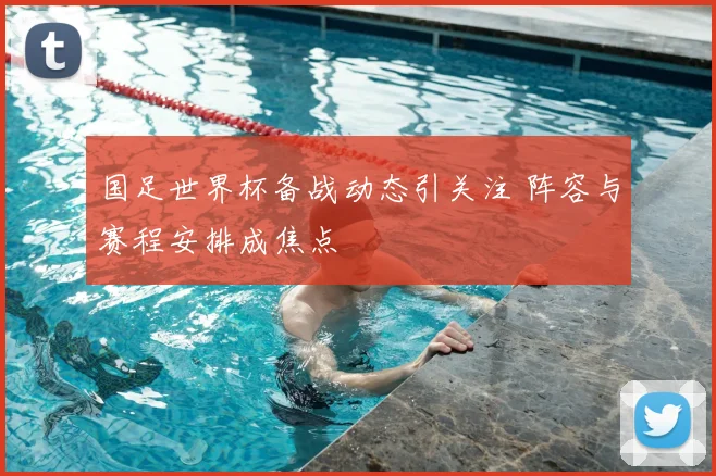 国足世界杯备战动态引关注 阵容与赛程安排成焦点