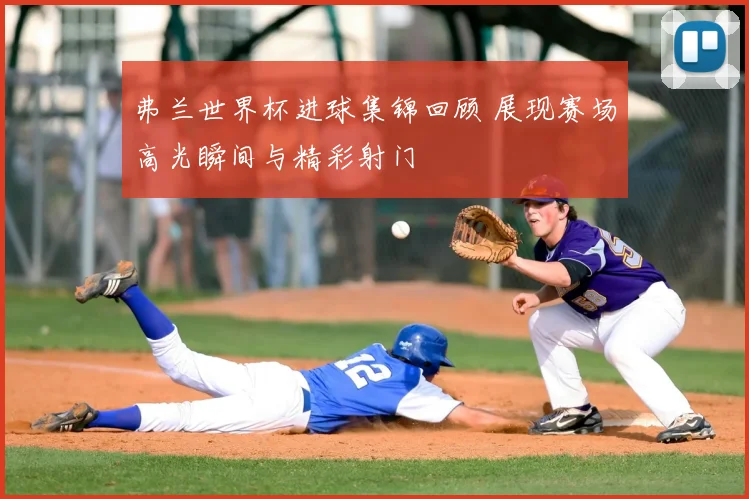 弗兰世界杯进球集锦回顾 展现赛场高光瞬间与精彩射门