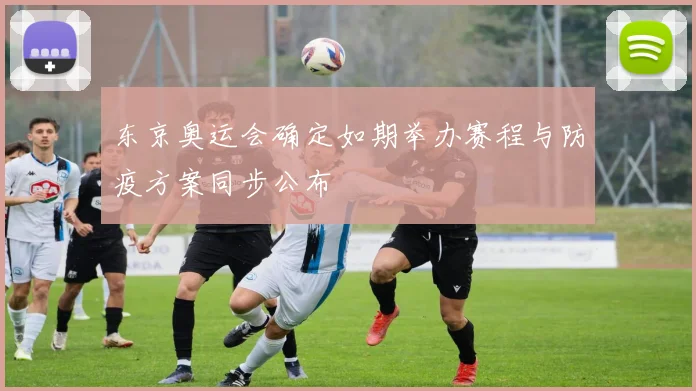 东京奥运会确定如期举办赛程与防疫方案同步公布