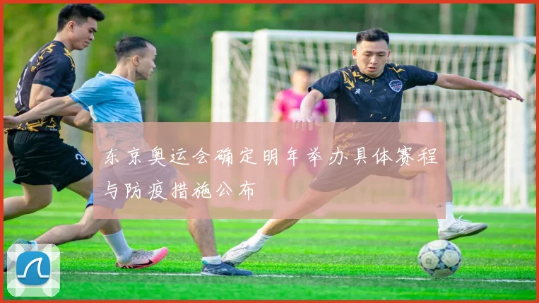 东京奥运会确定明年举办具体赛程与防疫措施公布