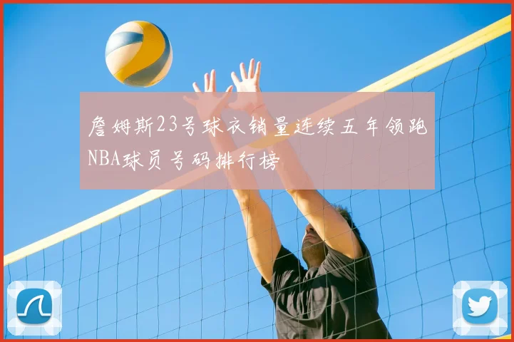 詹姆斯23号球衣销量连续五年领跑NBA球员号码排行榜